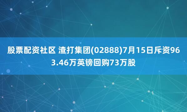 股票配资社区 渣打集团(02888)7月15日斥资963.46万英镑回购73万股