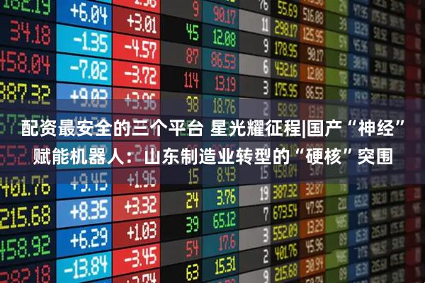 配资最安全的三个平台 星光耀征程|国产“神经”赋能机器人：山东制造业转型的“硬核”突围