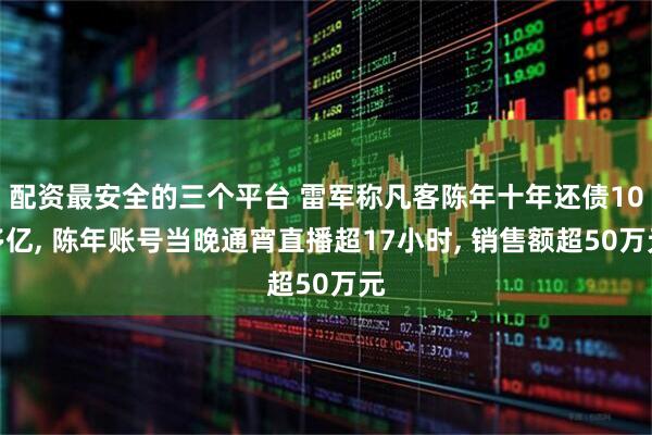 配资最安全的三个平台 雷军称凡客陈年十年还债10多亿, 陈年账号当晚通宵直播超17小时, 销售额超50万元