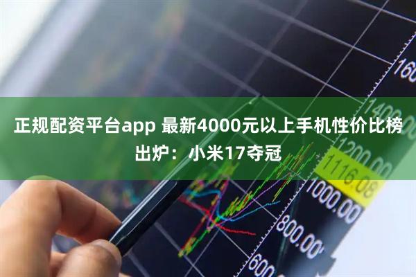 正规配资平台app 最新4000元以上手机性价比榜出炉：小米17夺冠