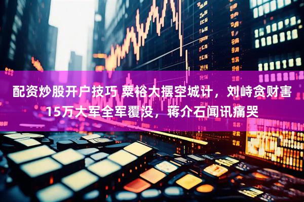 配资炒股开户技巧 粟裕大摆空城计，刘峙贪财害15万大军全军覆没，蒋介石闻讯痛哭