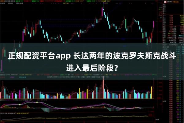 正规配资平台app 长达两年的波克罗夫斯克战斗进入最后阶段？