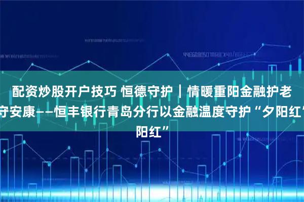 配资炒股开户技巧 恒德守护┃情暖重阳金融护老守安康——恒丰银行青岛分行以金融温度守护“夕阳红”
