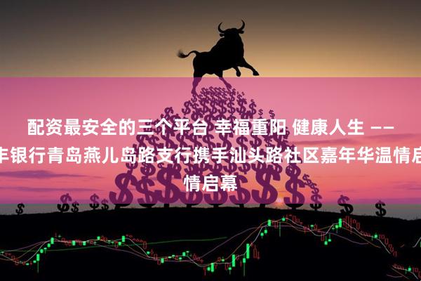 配资最安全的三个平台 幸福重阳 健康人生 ——恒丰银行青岛燕儿岛路支行携手汕头路社区嘉年华温情启幕