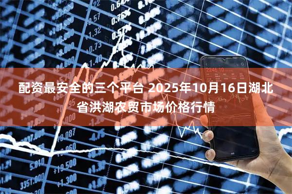 配资最安全的三个平台 2025年10月16日湖北省洪湖农贸市场价格行情