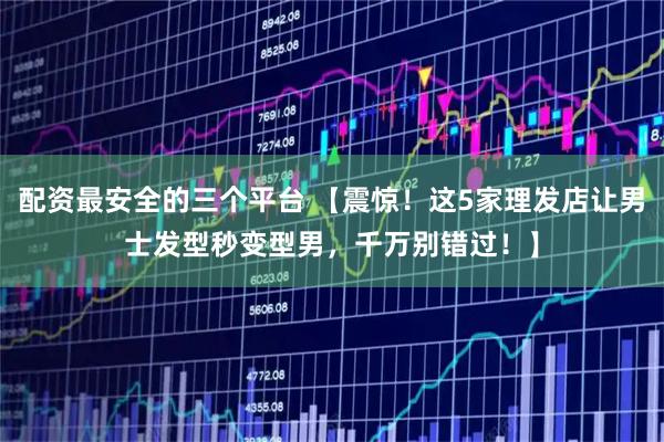 配资最安全的三个平台 【震惊！这5家理发店让男士发型秒变型男，千万别错过！】