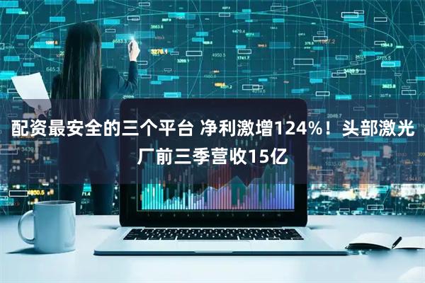 配资最安全的三个平台 净利激增124%！头部激光厂前三季营收15亿