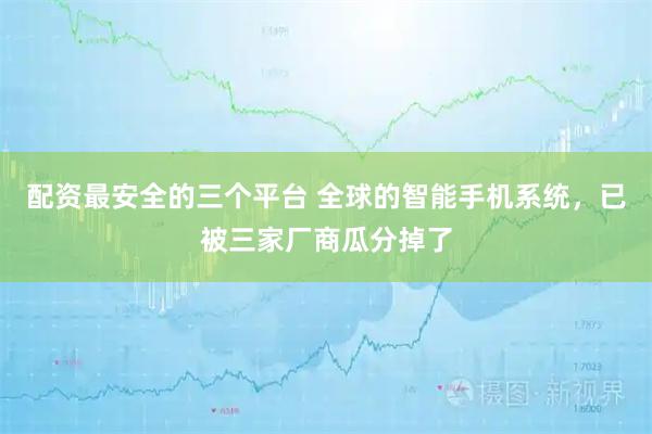 配资最安全的三个平台 全球的智能手机系统，已被三家厂商瓜分掉了