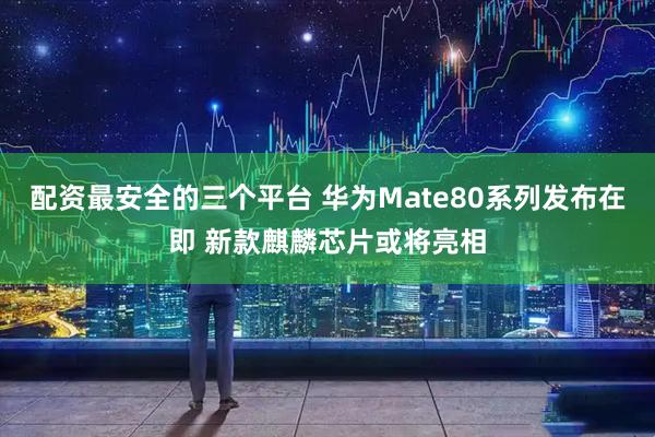 配资最安全的三个平台 华为Mate80系列发布在即 新款麒麟芯片或将亮相