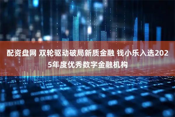 配资盘网 双轮驱动破局新质金融 钱小乐入选2025年度优秀数字金融机构