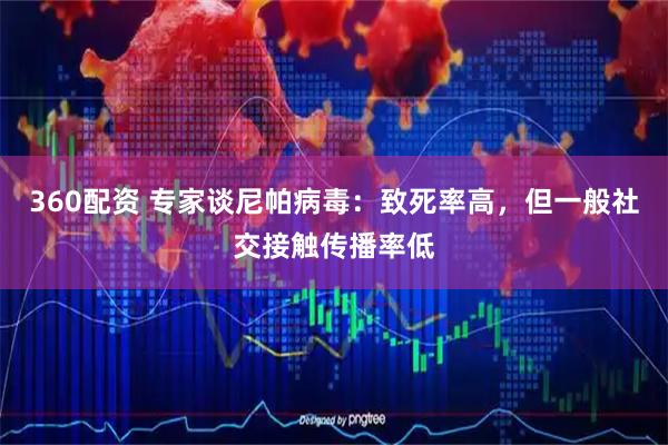 360配资 专家谈尼帕病毒：致死率高，但一般社交接触传播率低