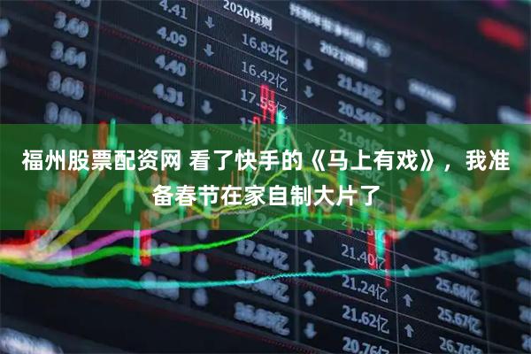 福州股票配资网 看了快手的《马上有戏》，我准备春节在家自制大片了