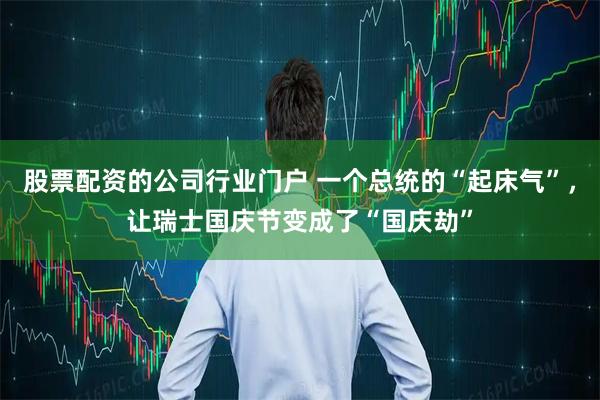 股票配资的公司行业门户 一个总统的“起床气”，让瑞士国庆节变成了“国庆劫”