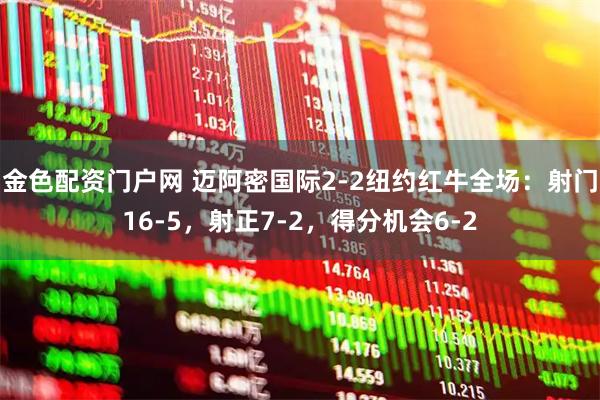 金色配资门户网 迈阿密国际2-2纽约红牛全场：射门16-5，射正7-2，得分机会6-2