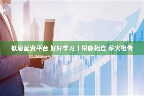 低息配资平台 好好学习丨根脉相连 薪火相传