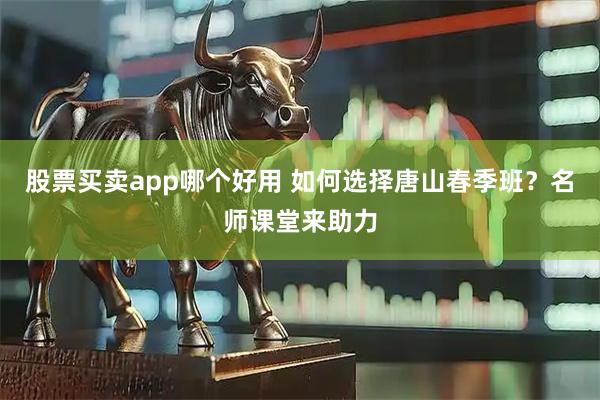 股票买卖app哪个好用 如何选择唐山春季班？名师课堂来助力
