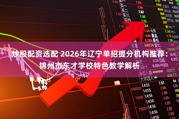 炒股配资选配 2026年辽宁单招提分机构推荐：锦州市东才学校特色教学解析