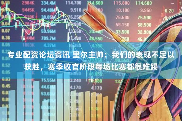 专业配资论坛资讯 里尔主帅：我们的表现不足以获胜，赛季收官阶段每场比赛都很难踢