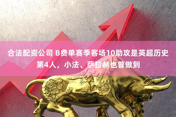 合法配资公司 B费单赛季客场10助攻是英超历史第4人，小法、萨拉赫也曾做到