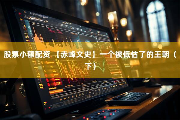 股票小额配资 【赤峰文史】一个被低估了的王朝（下）
