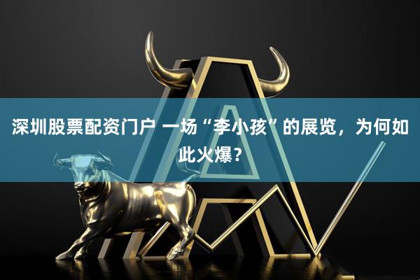 深圳股票配资门户 一场“李小孩”的展览，为何如此火爆？