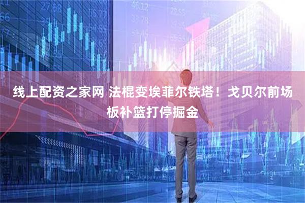 线上配资之家网 法棍变埃菲尔铁塔！戈贝尔前场板补篮打停掘金