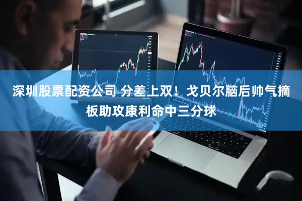 深圳股票配资公司 分差上双！戈贝尔脑后帅气摘板助攻康利命中三分球