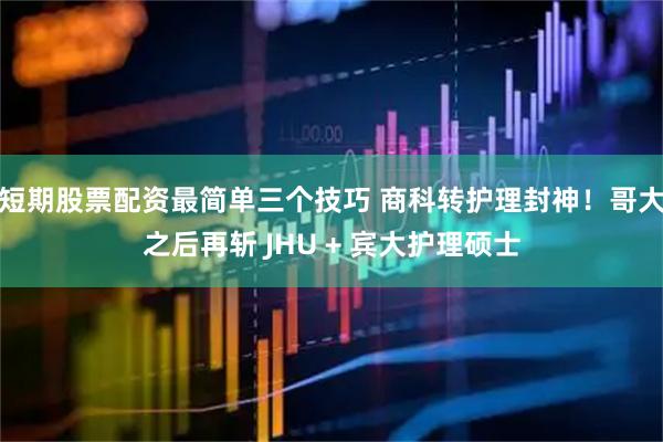 短期股票配资最简单三个技巧 商科转护理封神！哥大之后再斩 JHU + 宾大护理硕士