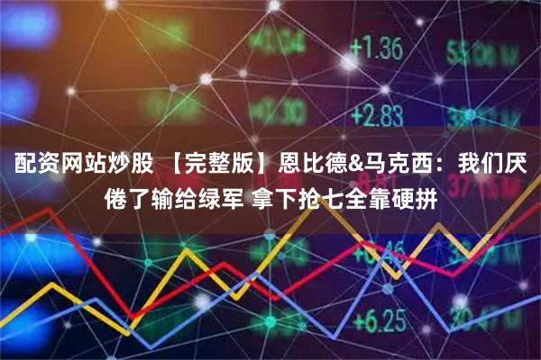 配资网站炒股 【完整版】恩比德&马克西：我们厌倦了输给绿军 拿下抢七全靠硬拼