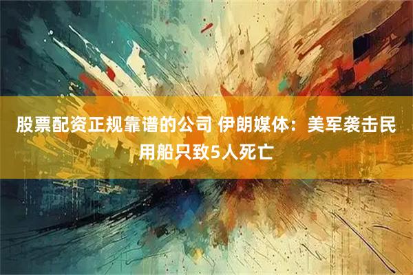 股票配资正规靠谱的公司 伊朗媒体：美军袭击民用船只致5人死亡