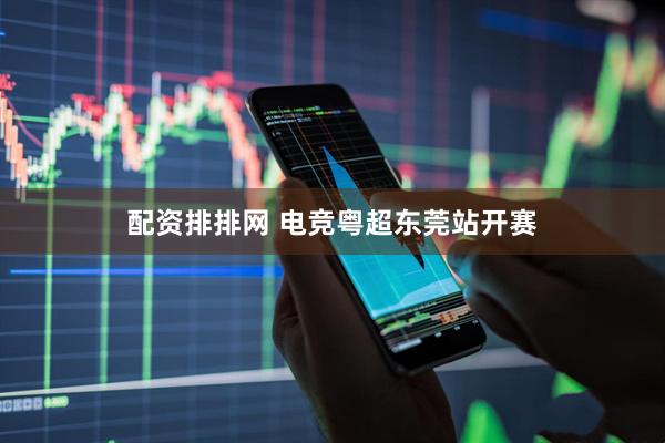 配资排排网 电竞粤超东莞站开赛