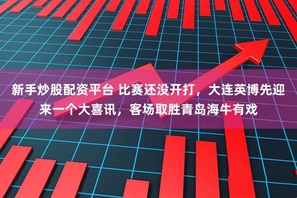 新手炒股配资平台 比赛还没开打，大连英博先迎来一个大喜讯，客场取胜青岛海牛有戏
