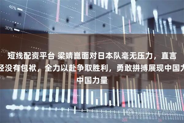 短线配资平台 梁靖崑面对日本队毫无压力，直言已经没有包袱，全力以赴争取胜利，勇敢拼搏展现中国力量