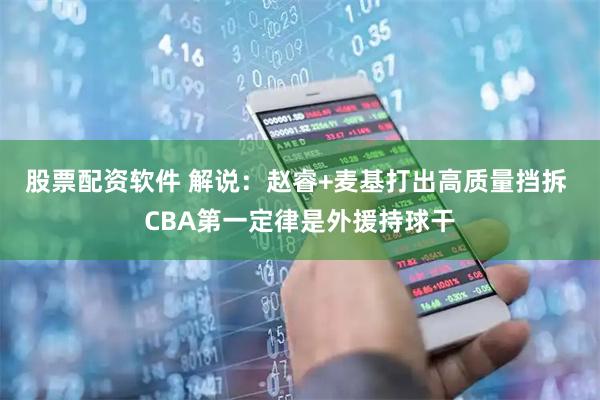 股票配资软件 解说：赵睿+麦基打出高质量挡拆 CBA第一定律是外援持球干