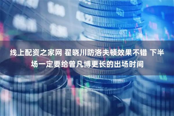 线上配资之家网 翟晓川防洛夫顿效果不错 下半场一定要给曾凡博更长的出场时间