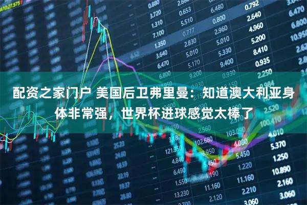 配资之家门户 美国后卫弗里曼：知道澳大利亚身体非常强，世界杯进球感觉太棒了
