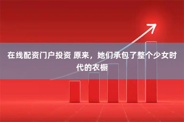 在线配资门户投资 原来，她们承包了整个少女时代的衣橱