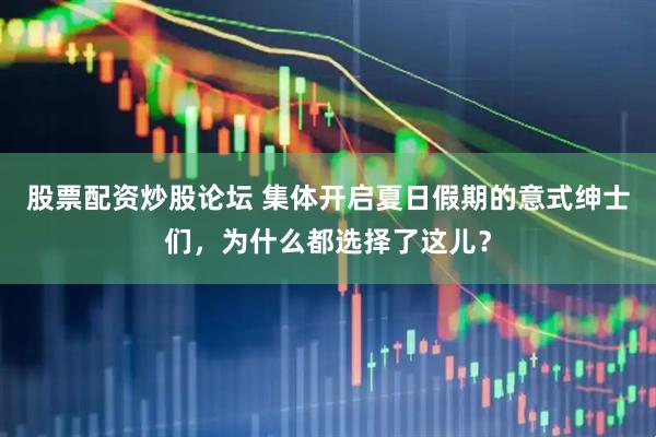 股票配资炒股论坛 集体开启夏日假期的意式绅士们，为什么都选择了这儿？