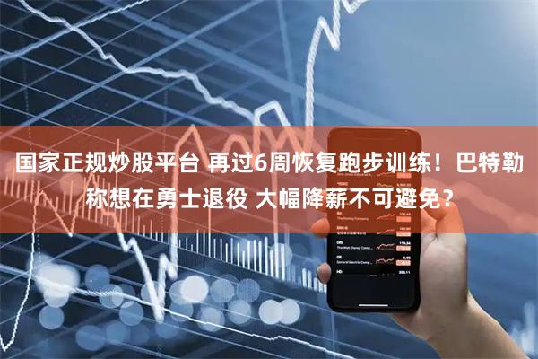 国家正规炒股平台 再过6周恢复跑步训练！巴特勒称想在勇士退役 大幅降薪不可避免？