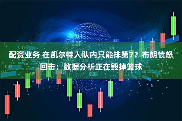 配资业务 在凯尔特人队内只能排第7？布朗愤怒回击：数据分析正在毁掉篮球