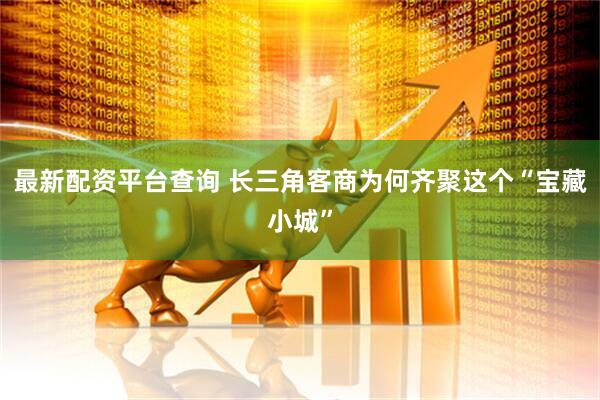 最新配资平台查询 长三角客商为何齐聚这个“宝藏小城”