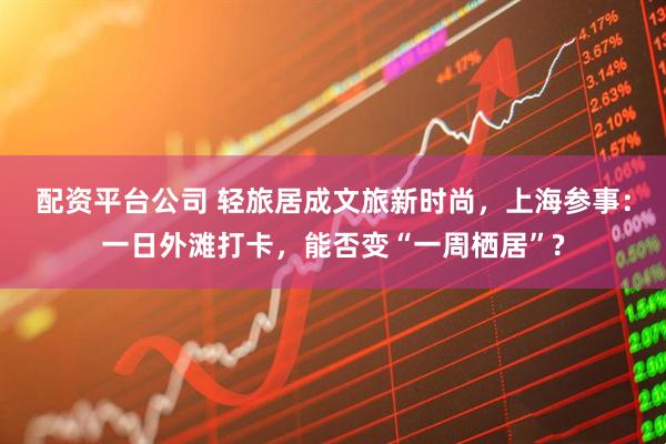 配资平台公司 轻旅居成文旅新时尚,上海参事:一日外滩打卡,能否变“一周栖居”?