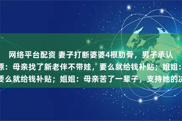 网络平台配资 妻子打断婆婆4根肋骨，男子承认妻子多次动手但情有可原：母亲找了新老伴不带娃，要么就给钱补贴；姐姐：母亲苦了一辈子，支持她的决定