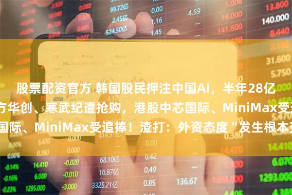 股票配资官方 韩国股民押注中国AI，半年28亿美元“扫货”：A股北方华创、寒武纪遭抢购，港股中芯国际、MiniMax受追捧！渣打：外资态度“发生根本变化”
