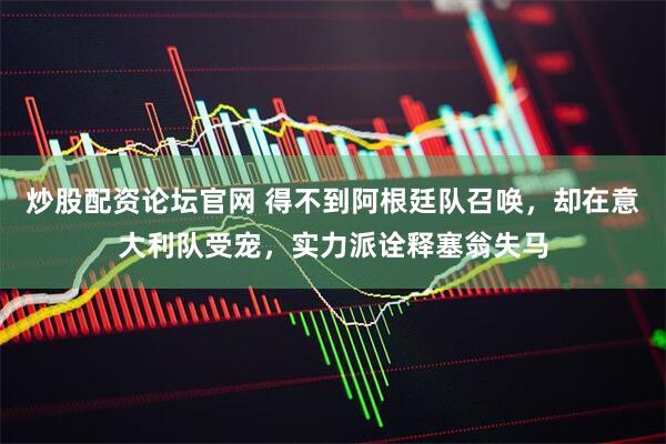 炒股配资论坛官网 得不到阿根廷队召唤，却在意大利队受宠，实力派诠释塞翁失马