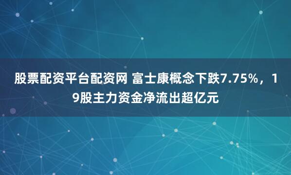 股票配资平台配资网 富士康概念下跌7.75%，19股主力资金净流出超亿元