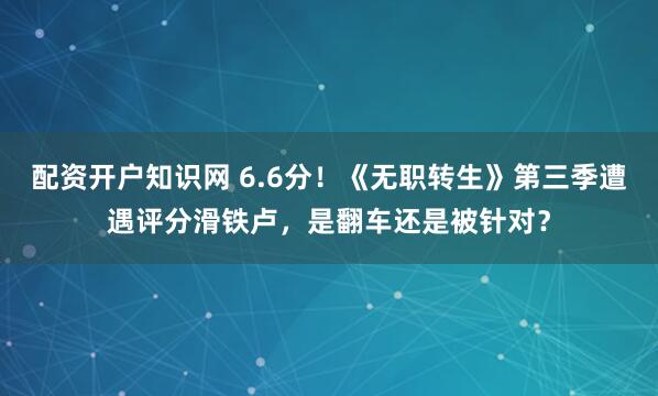 配资开户知识网 6.6分！《无职转生》第三季遭遇评分滑铁卢，是翻车还是被针对？
