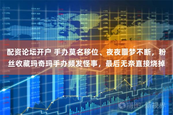 配资论坛开户 手办莫名移位、夜夜噩梦不断，粉丝收藏玛奇玛手办频发怪事，最后无奈直接烧掉