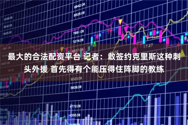 最大的合法配资平台 记者：敢签约克里斯这种刺头外援 首先得有个能压得住阵脚的教练