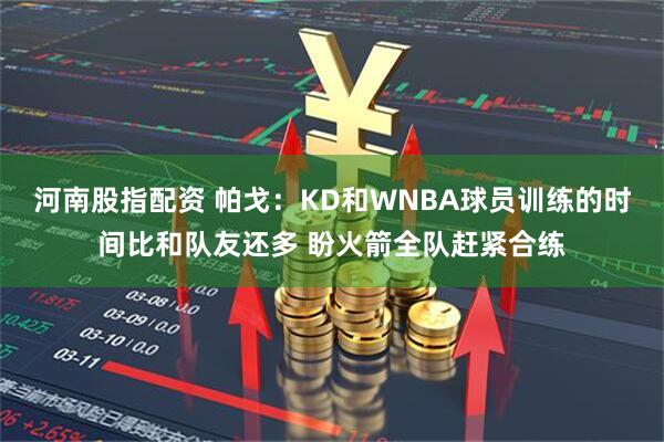 河南股指配资 帕戈：KD和WNBA球员训练的时间比和队友还多 盼火箭全队赶紧合练